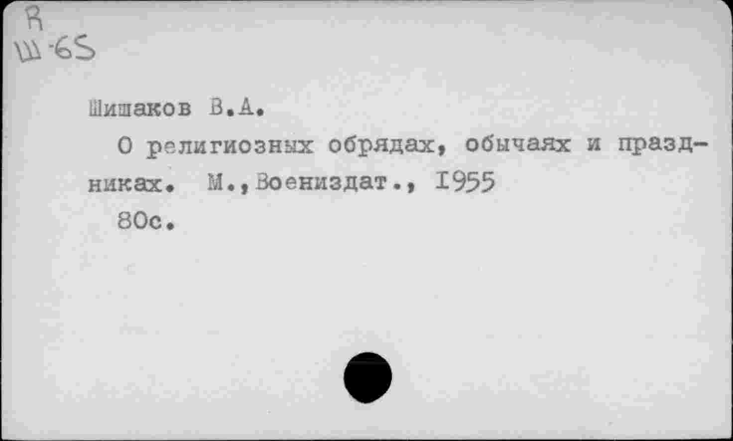 ﻿в
Шишаков В.А.
О религиозных обрядах, обычаях и праздниках. М.,Воениздат., 1955 80с.